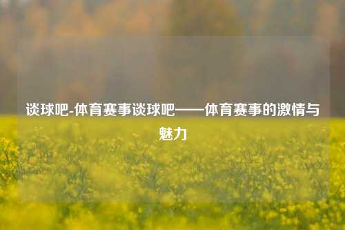 谈球吧-体育赛事谈球吧——体育赛事的激情与魅力