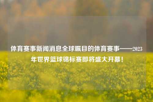 体育赛事新闻消息全球瞩目的体育赛事——2023年世界篮球锦标赛即将盛大开幕！