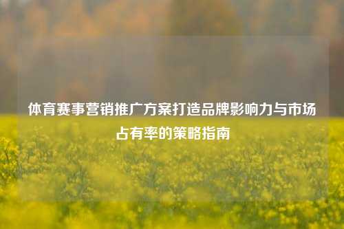 体育赛事营销推广方案打造品牌影响力与市场占有率的策略指南