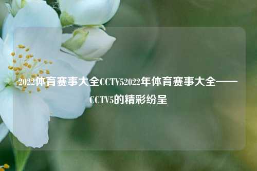 2022体育赛事大全CCTV52022年体育赛事大全——CCTV5的精彩纷呈
