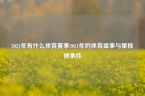 2021年有什么体育赛事2021年的体育盛事与里程碑事件