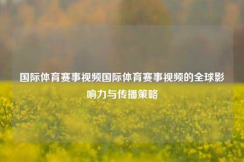 国际体育赛事视频国际体育赛事视频的全球影响力与传播策略