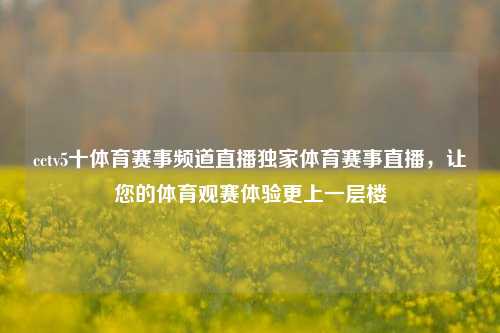 cctv5十体育赛事频道直播独家体育赛事直播，让您的体育观赛体验更上一层楼