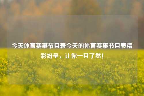今天体育赛事节目表今天的体育赛事节目表精彩纷呈，让你一目了然！