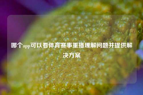 哪个app可以看体育赛事重播理解问题并提供解决方案