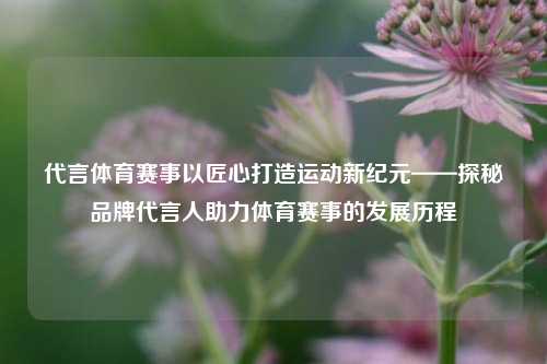 代言体育赛事以匠心打造运动新纪元——探秘品牌代言人助力体育赛事的发展历程