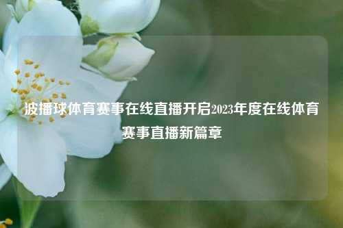 波播球体育赛事在线直播开启2023年度在线体育赛事直播新篇章