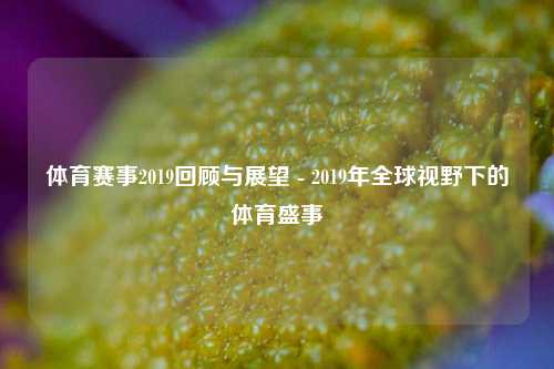 体育赛事2019回顾与展望 - 2019年全球视野下的体育盛事