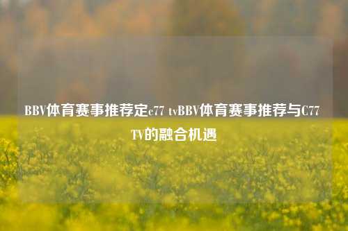 BBV体育赛事推荐定c77 tvBBV体育赛事推荐与C77 TV的融合机遇
