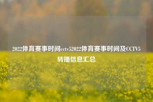 2022体育赛事时间cctv52022体育赛事时间及CCTV5转播信息汇总