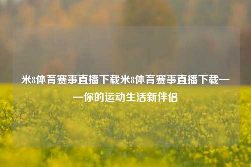 米8体育赛事直播下载米8体育赛事直播下载——你的运动生活新伴侣