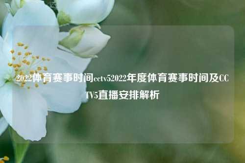 2022体育赛事时间cctv52022年度体育赛事时间及CCTV5直播安排解析