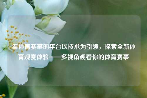 看体育赛事的平台以技术为引领，探索全新体育观赛体验——多视角观看你的体育赛事