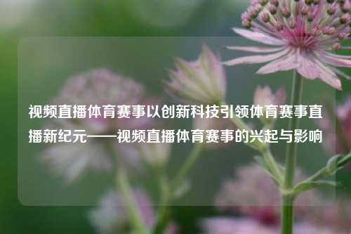 视频直播体育赛事以创新科技引领体育赛事直播新纪元——视频直播体育赛事的兴起与影响