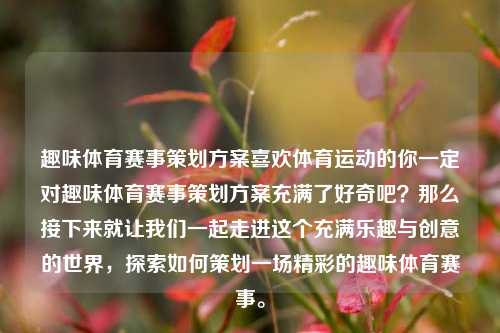 趣味体育赛事策划方案喜欢体育运动的你一定对趣味体育赛事策划方案充满了好奇吧？那么接下来就让我们一起走进这个充满乐趣与创意的世界，探索如何策划一场精彩的趣味体育赛事。