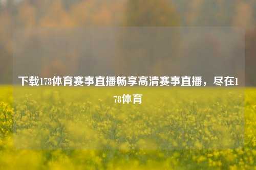 下载178体育赛事直播畅享高清赛事直播，尽在178体育