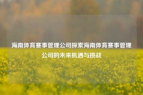 海南体育赛事管理公司探索海南体育赛事管理公司的未来机遇与挑战
