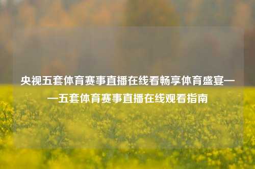 央视五套体育赛事直播在线看畅享体育盛宴——五套体育赛事直播在线观看指南