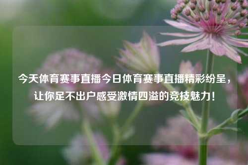 今天体育赛事直播今日体育赛事直播精彩纷呈，让你足不出户感受激情四溢的竞技魅力！