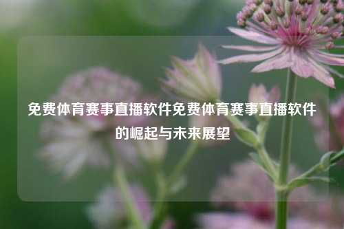 免费体育赛事直播软件免费体育赛事直播软件的崛起与未来展望