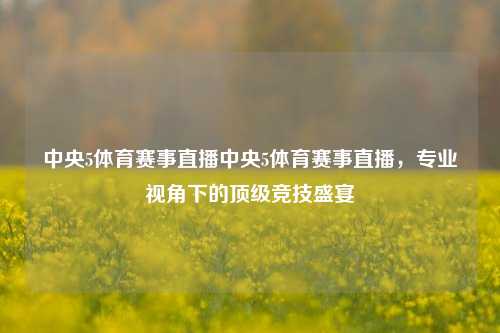 中央5体育赛事直播中央5体育赛事直播，专业视角下的顶级竞技盛宴