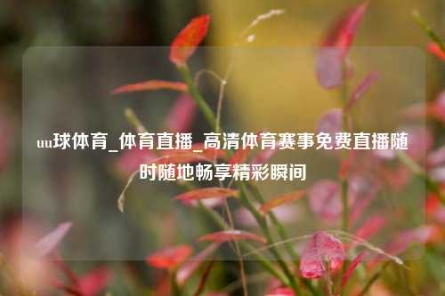 uu球体育_体育直播_高清体育赛事免费直播随时随地畅享精彩瞬间
