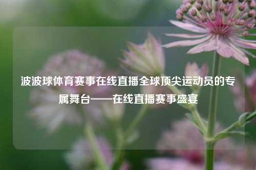 波波球体育赛事在线直播全球顶尖运动员的专属舞台——在线直播赛事盛宴