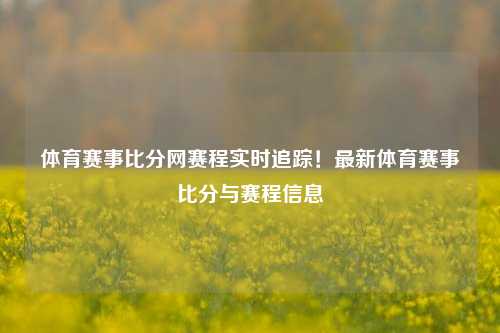 体育赛事比分网赛程实时追踪！最新体育赛事比分与赛程信息
