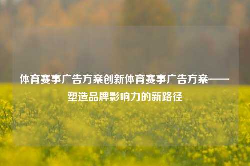 体育赛事广告方案创新体育赛事广告方案——塑造品牌影响力的新路径