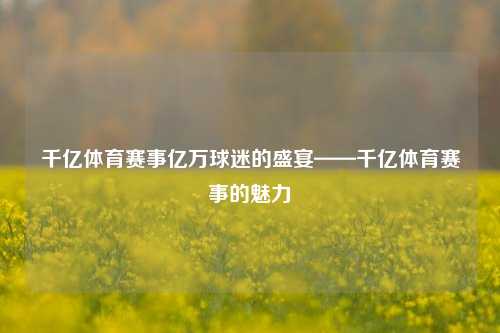 千亿体育赛事亿万球迷的盛宴——千亿体育赛事的魅力