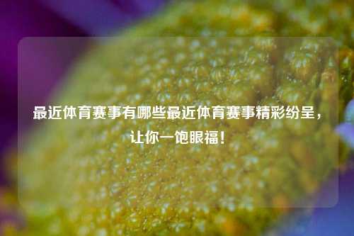 最近体育赛事有哪些最近体育赛事精彩纷呈，让你一饱眼福！