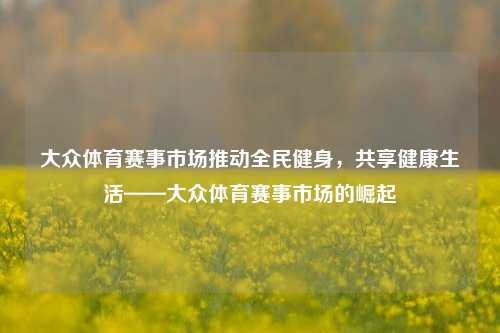 大众体育赛事市场推动全民健身，共享健康生活——大众体育赛事市场的崛起