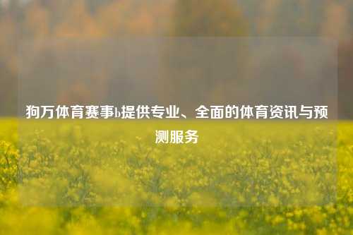狗万体育赛事b提供专业、全面的体育资讯与预测服务