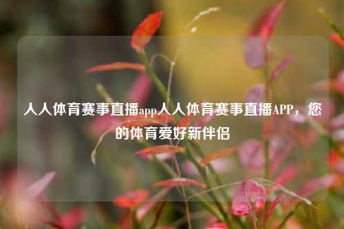 人人体育赛事直播app人人体育赛事直播APP，您的体育爱好新伴侣