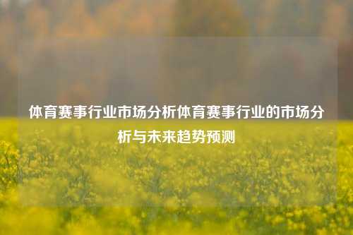 体育赛事行业市场分析体育赛事行业的市场分析与未来趋势预测