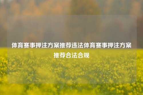 体育赛事押注方案推荐违法体育赛事押注方案推荐合法合规