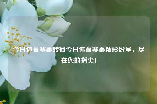 今日体育赛事转播今日体育赛事精彩纷呈，尽在您的指尖！