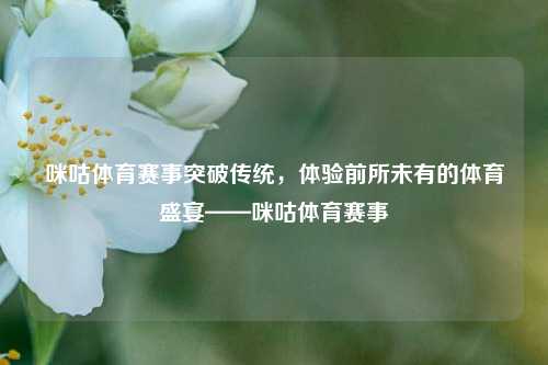 咪咕体育赛事突破传统，体验前所未有的体育盛宴——咪咕体育赛事