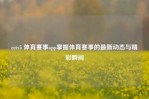 cctv5 体育赛事app掌握体育赛事的最新动态与精彩瞬间