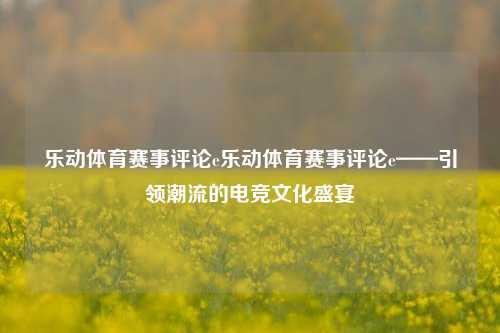 乐动体育赛事评论e乐动体育赛事评论e——引领潮流的电竞文化盛宴