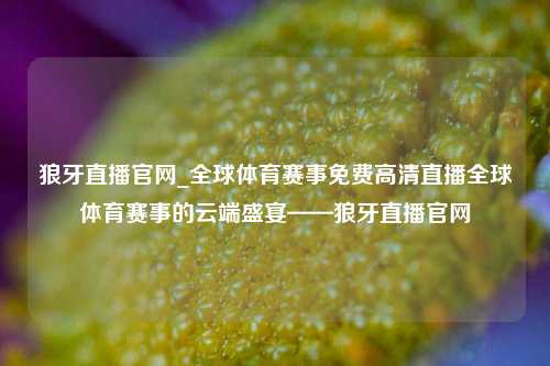 狼牙直播官网_全球体育赛事免费高清直播全球体育赛事的云端盛宴——狼牙直播官网