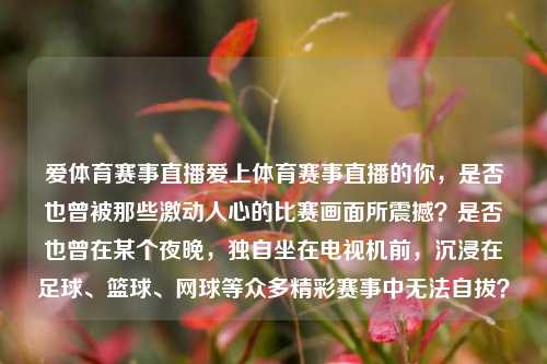 爱体育赛事直播爱上体育赛事直播的你，是否也曾被那些激动人心的比赛画面所震撼？是否也曾在某个夜晚，独自坐在电视机前，沉浸在足球、篮球、网球等众多精彩赛事中无法自拔？