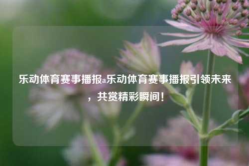 乐动体育赛事播报a乐动体育赛事播报引领未来，共赏精彩瞬间！