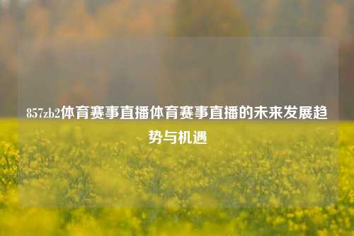 857zb2体育赛事直播体育赛事直播的未来发展趋势与机遇