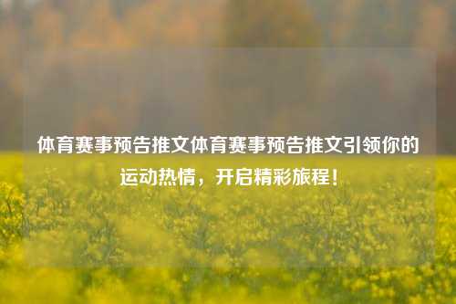 体育赛事预告推文体育赛事预告推文引领你的运动热情，开启精彩旅程！