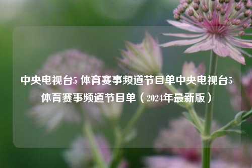 中央电视台5 体育赛事频道节目单中央电视台5体育赛事频道节目单（2024年最新版）