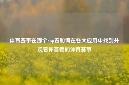 体育赛事在哪个app看如何在各大应用中找到并观看你喜爱的体育赛事
