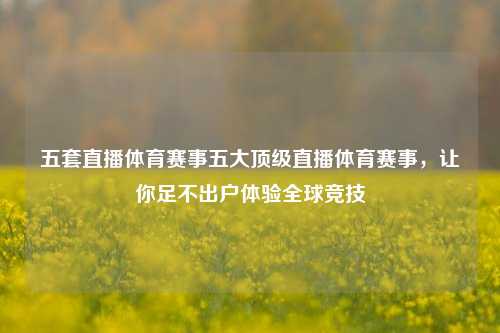 五套直播体育赛事五大顶级直播体育赛事，让你足不出户体验全球竞技