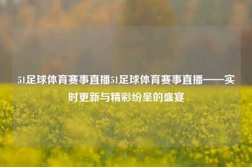 51足球体育赛事直播51足球体育赛事直播——实时更新与精彩纷呈的盛宴
