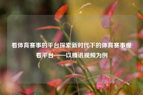看体育赛事的平台探索新时代下的体育赛事观看平台——以腾讯视频为例